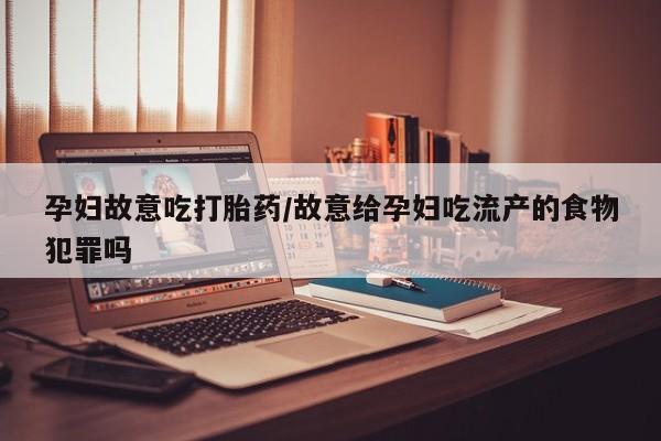 药流药联系微信孕妇故意吃打胎药/故意给孕妇吃流产的食物犯罪吗