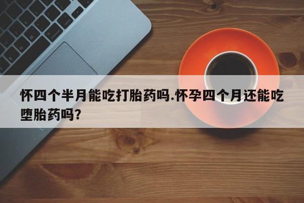 药流药联系微信怀四个半月能吃打胎药吗.怀孕四个月还能吃堕胎药吗？