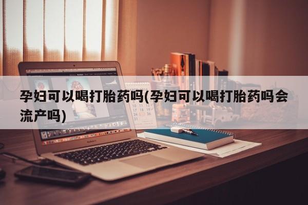 药流药联系微信孕妇可以喝打胎药吗(孕妇可以喝打胎药吗会流产吗)