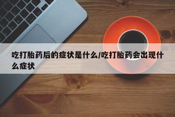 药流药联系微信吃打胎药后的症状是什么/吃打胎药会出现什么症状