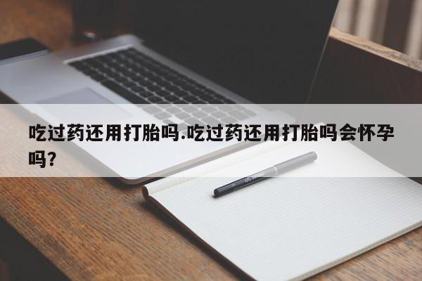 药流药联系微信吃过药还用打胎吗.吃过药还用打胎吗会怀孕吗？