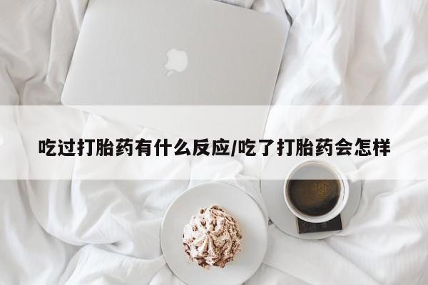 药流药联系微信吃过打胎药有什么反应/吃了打胎药会怎样