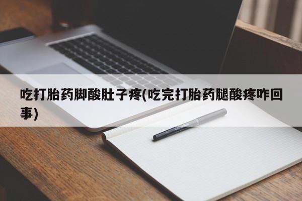 药流药联系微信吃打胎药脚酸肚子疼(吃完打胎药腿酸疼咋回事)