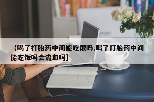 药流药联系微信【喝了打胎药中间能吃饭吗,喝了打胎药中间能吃饭吗会流血吗】