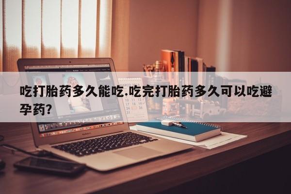药流药联系微信吃打胎药多久能吃.吃完打胎药多久可以吃避孕药？