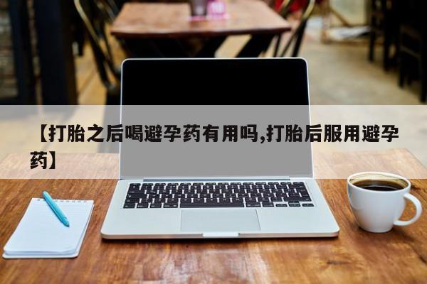 药流药联系微信【打胎之后喝避孕药有用吗,打胎后服用避孕药】