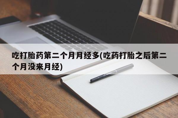 药流药联系微信吃打胎药第二个月月经多(吃药打胎之后第二个月没来月经)