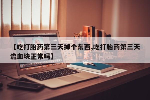 药流药联系微信【吃打胎药第三天掉个东西,吃打胎药第三天流血块正常吗】