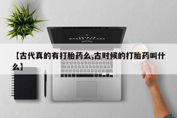 药流药联系微信【古代真的有打胎药么,古时候的打胎药叫什么】