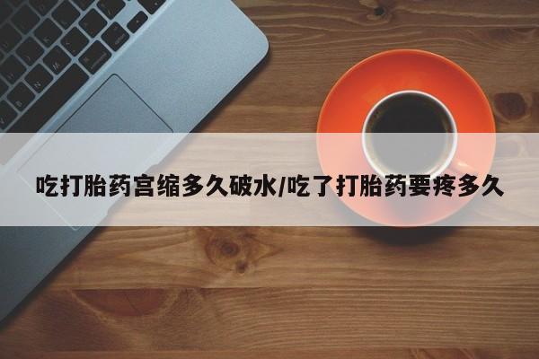药流药联系微信吃打胎药宫缩多久破水/吃了打胎药要疼多久