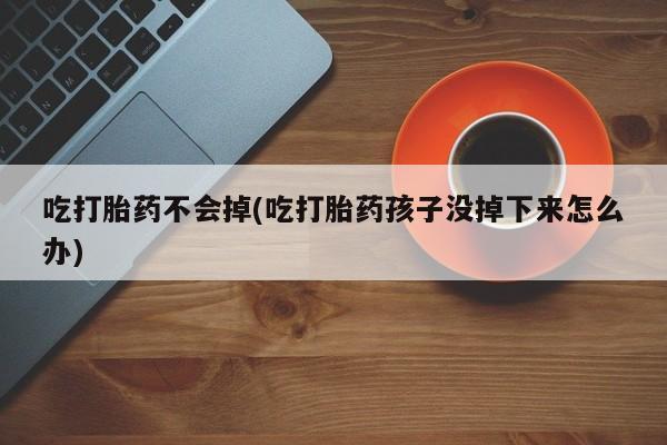 药流药联系微信吃打胎药不会掉(吃打胎药孩子没掉下来怎么办)