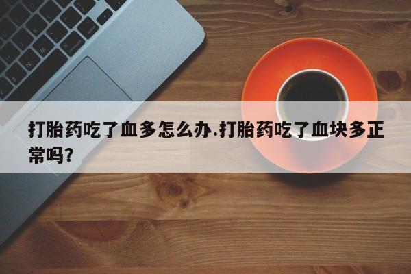 药流药联系微信打胎药吃了血多怎么办.打胎药吃了血块多正常吗？