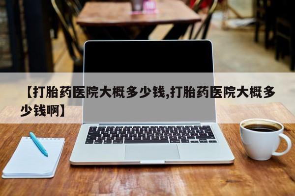 药流药联系微信【打胎药医院大概多少钱,打胎药医院大概多少钱啊】
