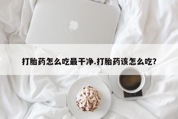 药流药联系微信打胎药怎么吃最干净.打胎药该怎么吃？