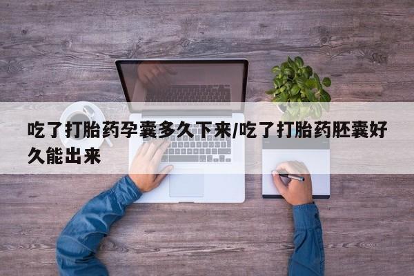 药流药联系微信吃了打胎药孕囊多久下来/吃了打胎药胚囊好久能出来