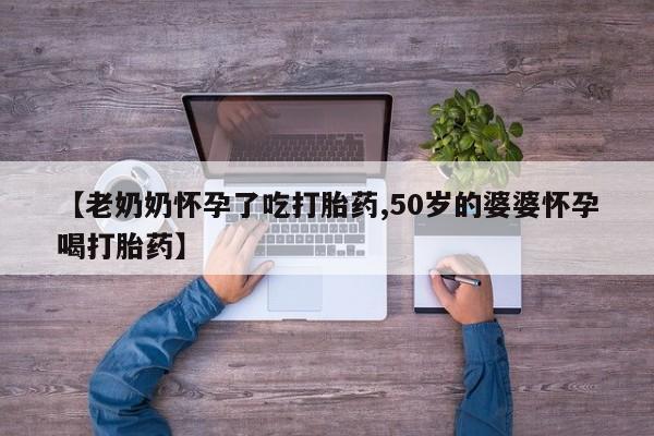 药流药联系微信【老奶奶怀孕了吃打胎药,50岁的婆婆怀孕喝打胎药】