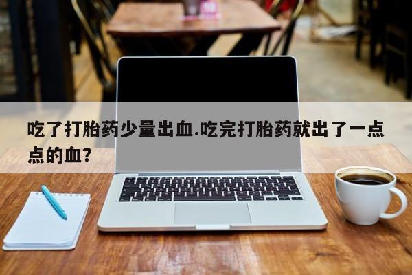 药流药联系微信吃了打胎药少量出血.吃完打胎药就出了一点点的血？