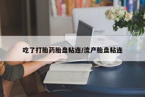 药流药联系微信吃了打胎药胎盘粘连/流产胎盘粘连