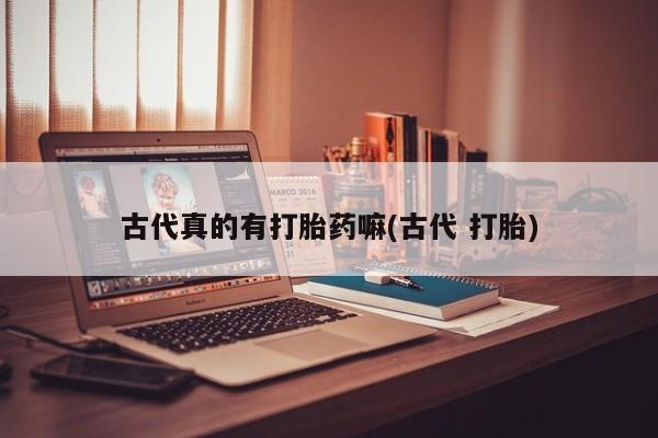 药流药联系微信古代真的有打胎药嘛(古代 打胎)