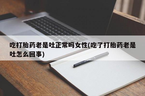 药流药联系微信吃打胎药老是吐正常吗女性(吃了打胎药老是吐怎么回事)