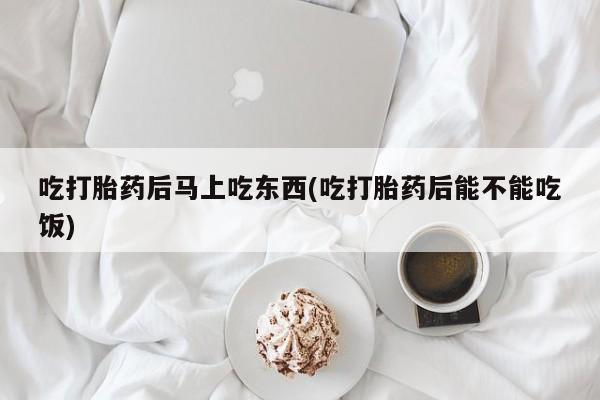 药流药联系微信吃打胎药后马上吃东西(吃打胎药后能不能吃饭)