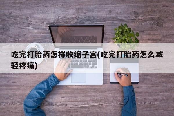 药流药联系微信吃完打胎药怎样收缩子宫(吃完打胎药怎么减轻疼痛)