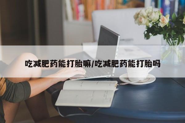 药流药联系微信吃减肥药能打胎嘛/吃减肥药能打胎吗