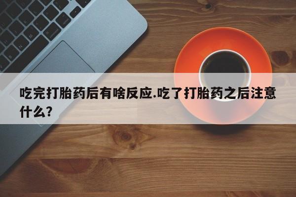 药流药联系微信吃完打胎药后有啥反应.吃了打胎药之后注意什么？