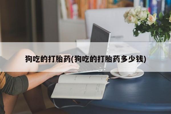 药流药联系微信狗吃的打胎药(狗吃的打胎药多少钱)