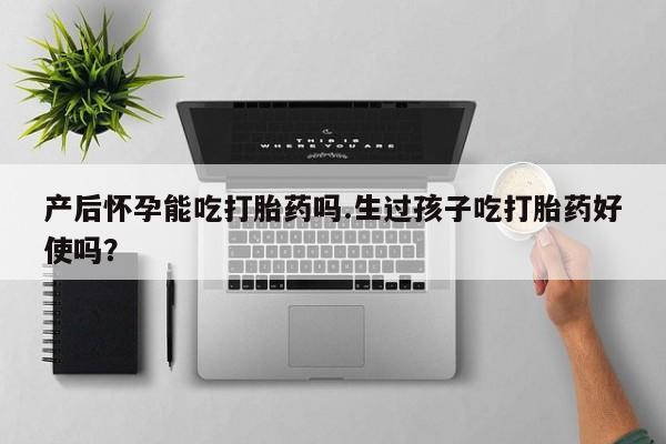 药流药联系微信产后怀孕能吃打胎药吗.生过孩子吃打胎药好使吗？