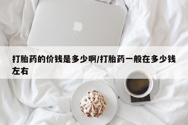 药流药联系微信打胎药的价钱是多少啊/打胎药一般在多少钱左右