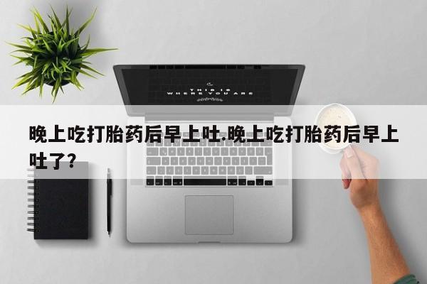药流药联系微信晚上吃打胎药后早上吐.晚上吃打胎药后早上吐了？