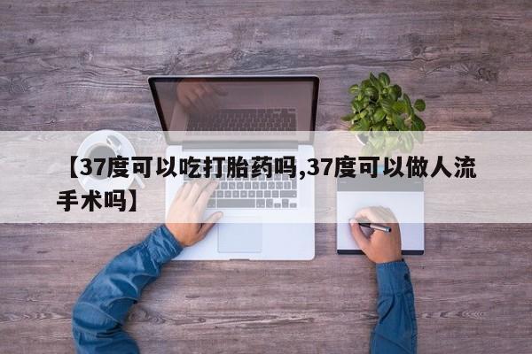 药流药联系微信【37度可以吃打胎药吗,37度可以做人流手术吗】