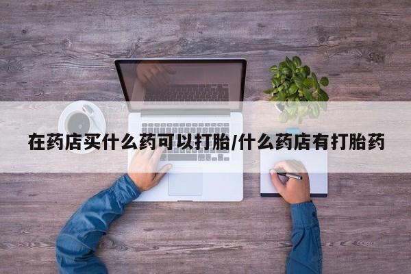 药流药联系微信在药店买什么药可以打胎/什么药店有打胎药