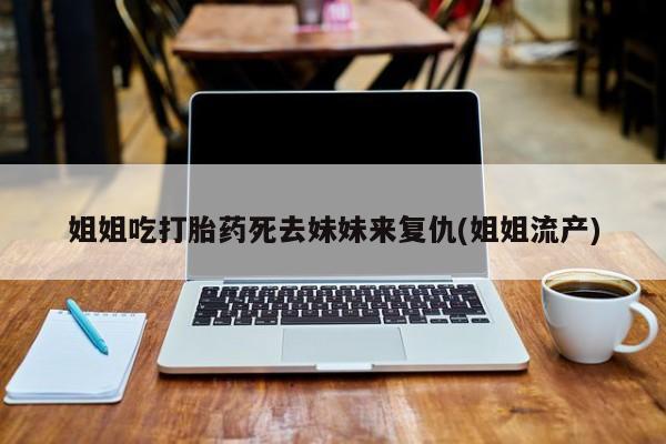 药流药联系微信姐姐吃打胎药死去妹妹来复仇(姐姐流产)
