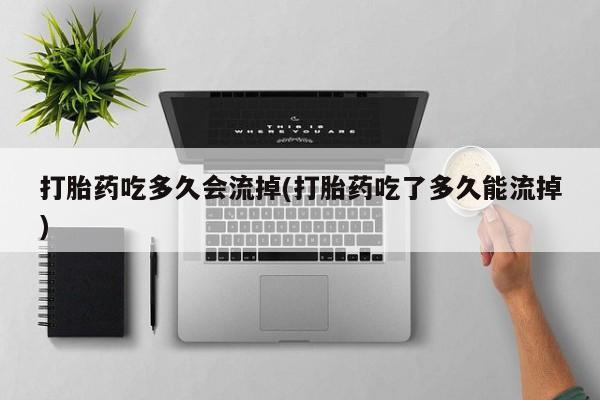 药流药联系微信打胎药吃多久会流掉(打胎药吃了多久能流掉)