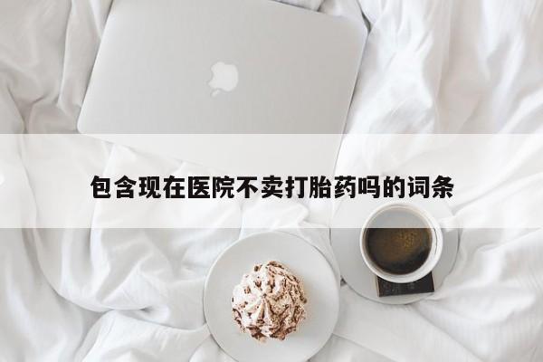 药流药联系微信包含现在医院不卖打胎药吗的词条