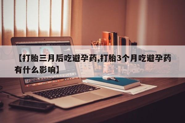 药流药联系微信【打胎三月后吃避孕药,打胎3个月吃避孕药有什么影响】