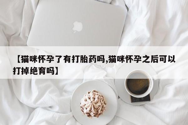 药流药联系微信【猫咪怀孕了有打胎药吗,猫咪怀孕之后可以打掉绝育吗】