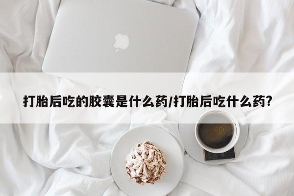 药流药联系微信打胎后吃的胶囊是什么药/打胎后吃什么药?