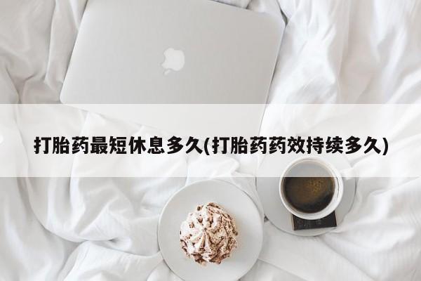 药流药联系微信打胎药最短休息多久(打胎药药效持续多久)