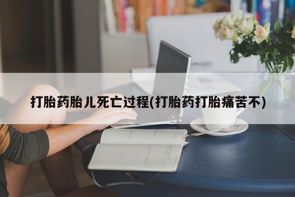 药流药联系微信打胎药胎儿死亡过程(打胎药打胎痛苦不)