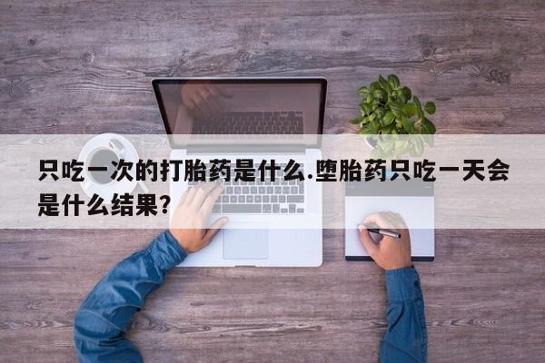 药流药联系微信只吃一次的打胎药是什么.堕胎药只吃一天会是什么结果？