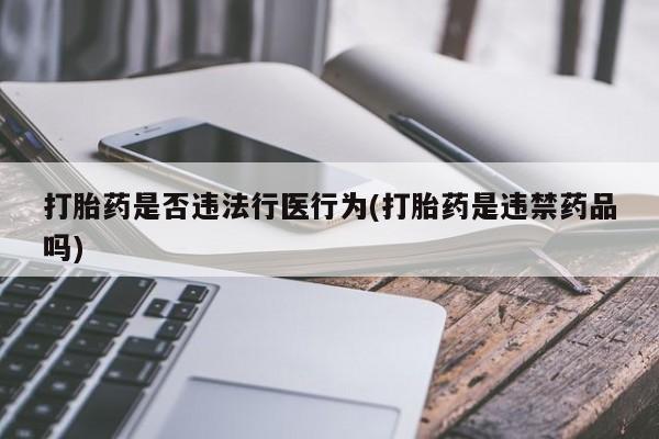 药流药联系微信打胎药是否违法行医行为(打胎药是违禁药品吗)