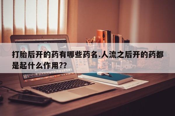 药流药联系微信打胎后开的药有哪些药名.人流之后开的药都是起什么作用?？