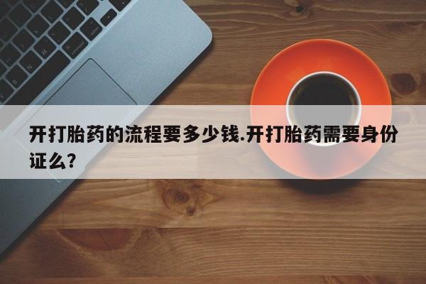 药流药联系微信开打胎药的流程要多少钱.开打胎药需要身份证么？
