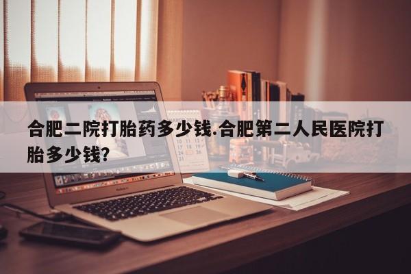 药流药联系微信合肥二院打胎药多少钱.合肥第二人民医院打胎多少钱？