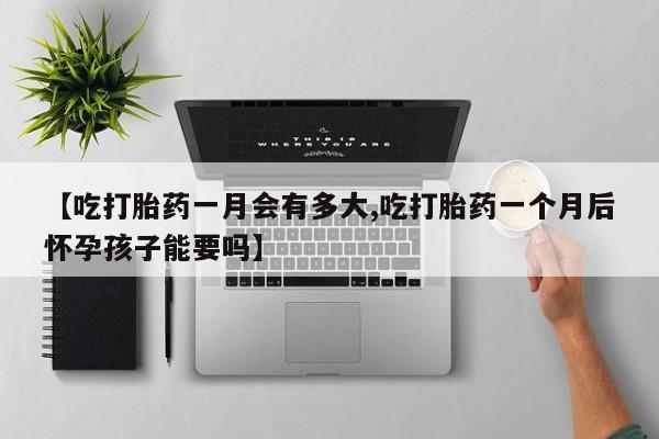 药流药联系微信【吃打胎药一月会有多大,吃打胎药一个月后怀孕孩子能要吗】
