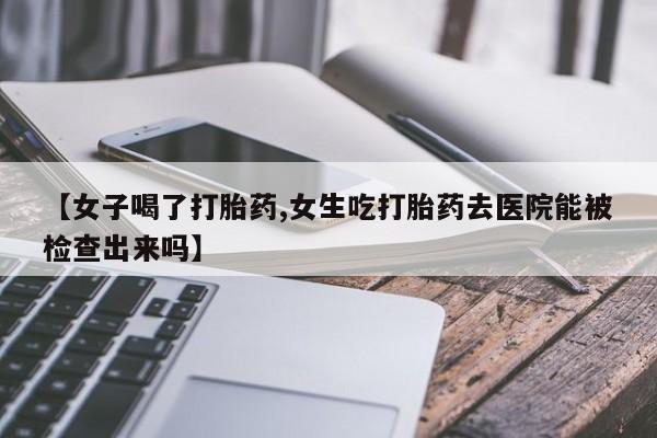 药流药联系微信【女子喝了打胎药,女生吃打胎药去医院能被检查出来吗】