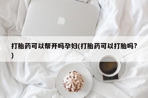 药流药联系微信打胎药可以帮开吗孕妇(打胎药可以打胎吗?)